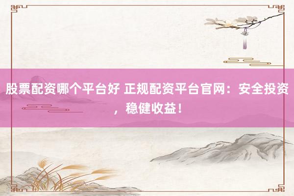 股票配资哪个平台好 正规配资平台官网：安全投资，稳健收益！