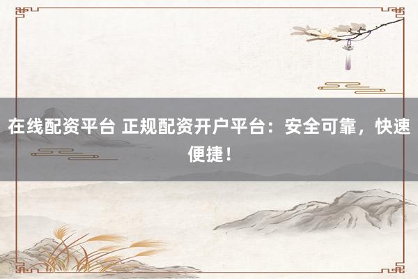 在线配资平台 正规配资开户平台：安全可靠，快速便捷！