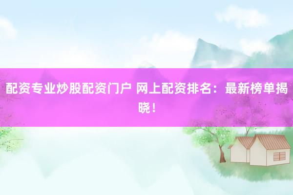 配资专业炒股配资门户 网上配资排名：最新榜单揭晓！