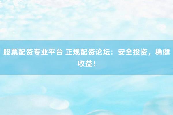 股票配资专业平台 正规配资论坛：安全投资，稳健收益！