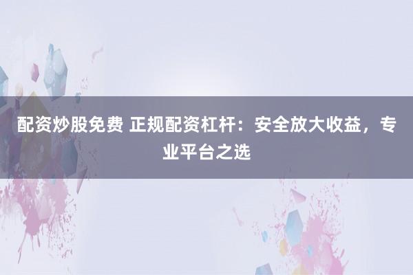 配资炒股免费 正规配资杠杆：安全放大收益，专业平台之选