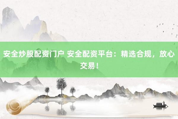 安全炒股配资门户 安全配资平台：精选合规，放心交易！
