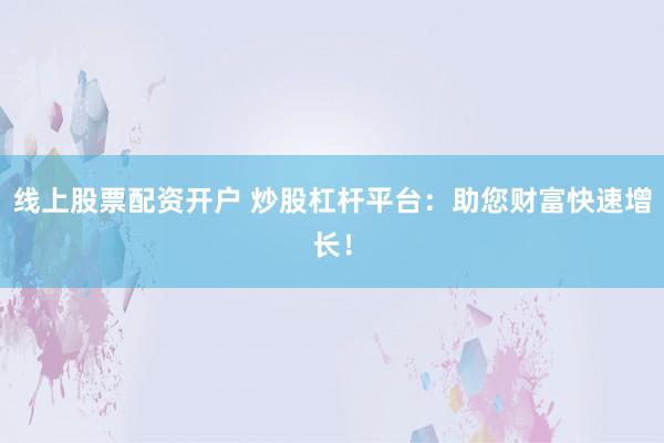 线上股票配资开户 炒股杠杆平台：助您财富快速增长！