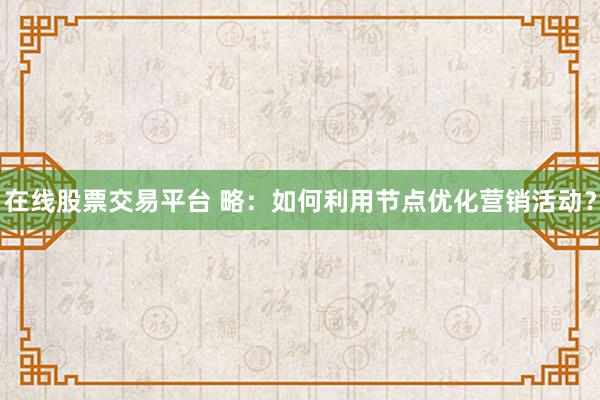 在线股票交易平台 略：如何利用节点优化营销活动？