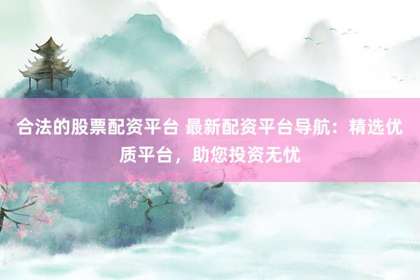 合法的股票配资平台 最新配资平台导航：精选优质平台，助您投资无忧