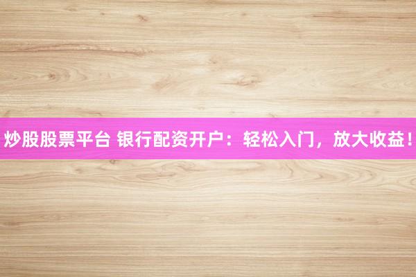 炒股股票平台 银行配资开户：轻松入门，放大收益！