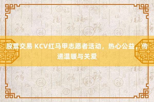 股票交易 KCV红马甲志愿者活动，热心公益，传递温暖与关爱