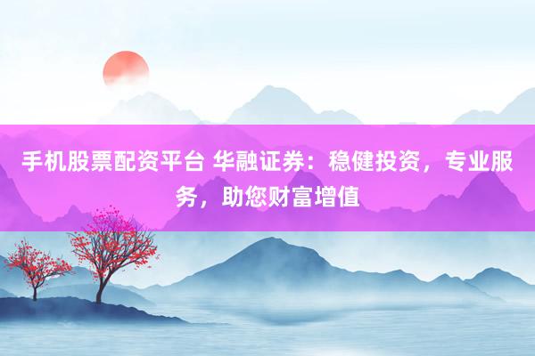 手机股票配资平台 华融证券：稳健投资，专业服务，助您财富增值