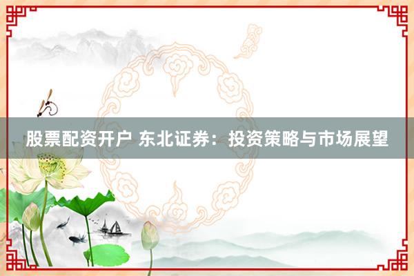 股票配资开户 东北证券：投资策略与市场展望