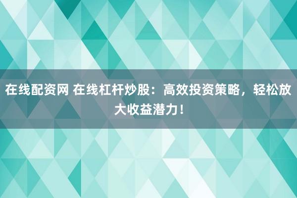 在线配资网 在线杠杆炒股：高效投资策略，轻松放大收益潜力！