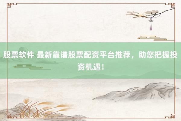 股票软件 最新靠谱股票配资平台推荐，助您把握投资机遇！