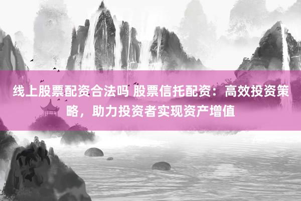 线上股票配资合法吗 股票信托配资：高效投资策略，助力投资者实现资产增值