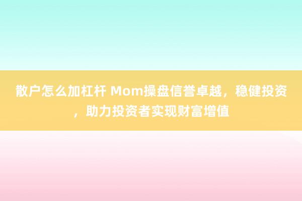 散户怎么加杠杆 Mom操盘信誉卓越，稳健投资，助力投资者实现财富增值