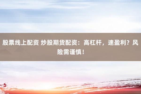 股票线上配资 炒股期货配资：高杠杆，速盈利？风险需谨慎！