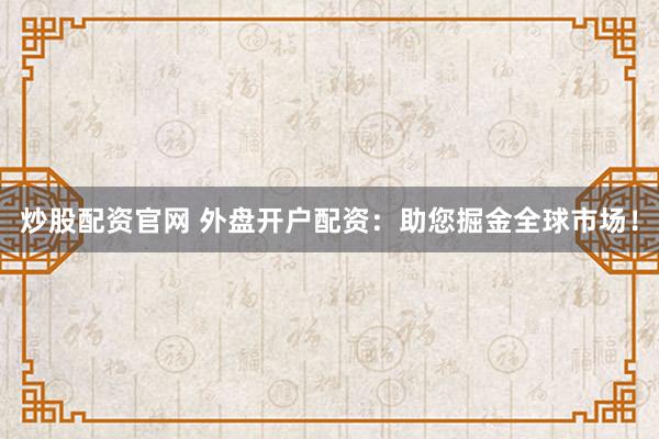 炒股配资官网 外盘开户配资：助您掘金全球市场！
