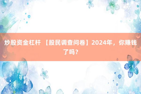 炒股资金杠杆 【股民调查问卷】2024年，你赚钱了吗？
