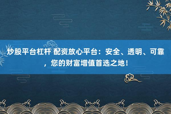 炒股平台杠杆 配资放心平台：安全、透明、可靠，您的财富增值首选之地！