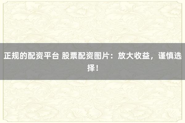 正规的配资平台 股票配资图片：放大收益，谨慎选择！
