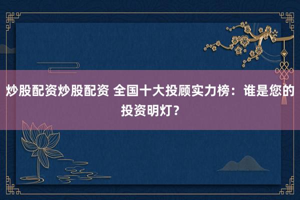 炒股配资炒股配资 全国十大投顾实力榜：谁是您的投资明灯？