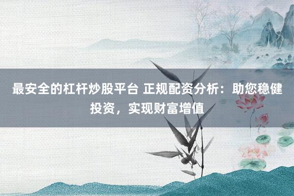 最安全的杠杆炒股平台 正规配资分析：助您稳健投资，实现财富增值