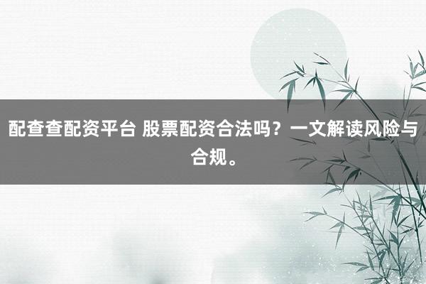 配查查配资平台 股票配资合法吗？一文解读风险与合规。