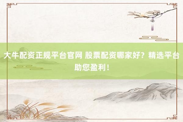 大牛配资正规平台官网 股票配资哪家好？精选平台助您盈利！
