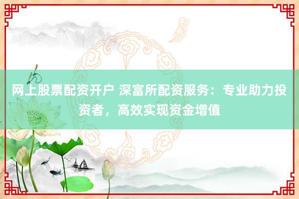 网上股票配资开户 深富所配资服务：专业助力投资者，高效实现资金增值
