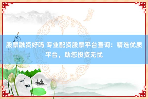股票融资好吗 专业配资股票平台查询：精选优质平台，助您投资无忧