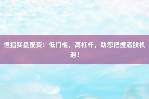 恒指实盘配资：低门槛，高杠杆，助您把握港股机遇！