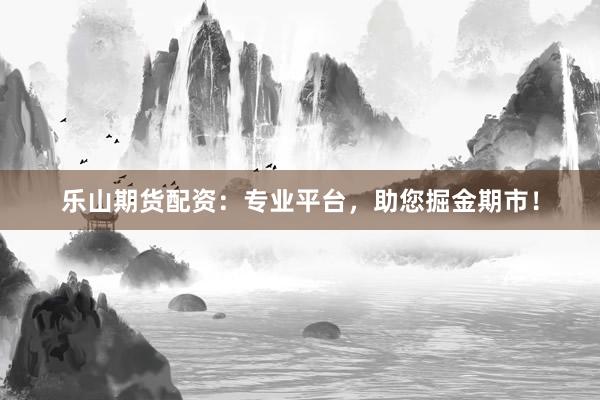 乐山期货配资：专业平台，助您掘金期市！