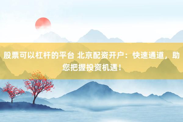 股票可以杠杆的平台 北京配资开户：快速通道，助您把握投资机遇！