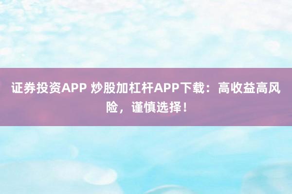 证券投资APP 炒股加杠杆APP下载：高收益高风险，谨慎选择！