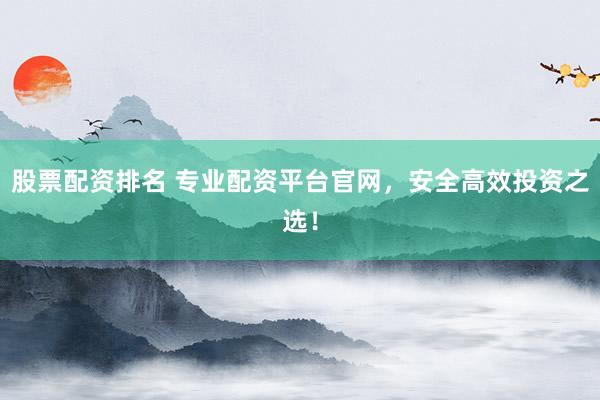 股票配资排名 专业配资平台官网，安全高效投资之选！
