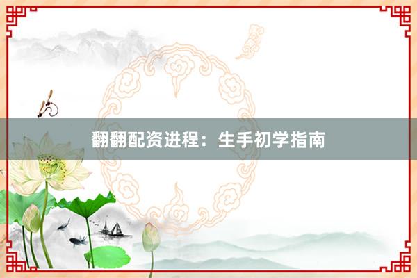 翻翻配资进程：生手初学指南