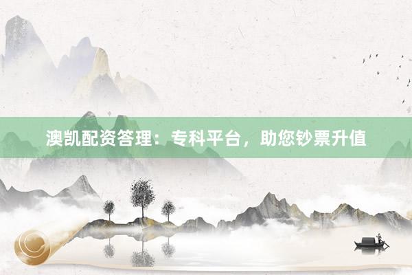 澳凯配资答理：专科平台，助您钞票升值