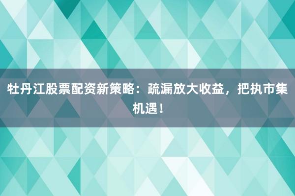 牡丹江股票配资新策略：疏漏放大收益，把执市集机遇！