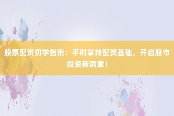股票配资初学指南：平时掌持配资基础，开启股市投资新篇章！
