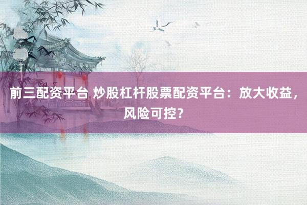 前三配资平台 炒股杠杆股票配资平台：放大收益，风险可控？