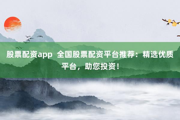 股票配资app  全国股票配资平台推荐：精选优质平台，助您投资！