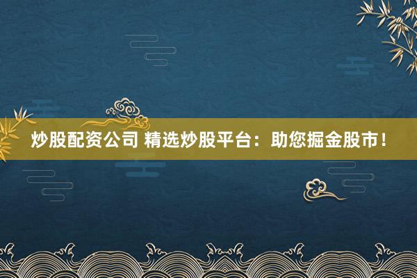 炒股配资公司 精选炒股平台：助您掘金股市！