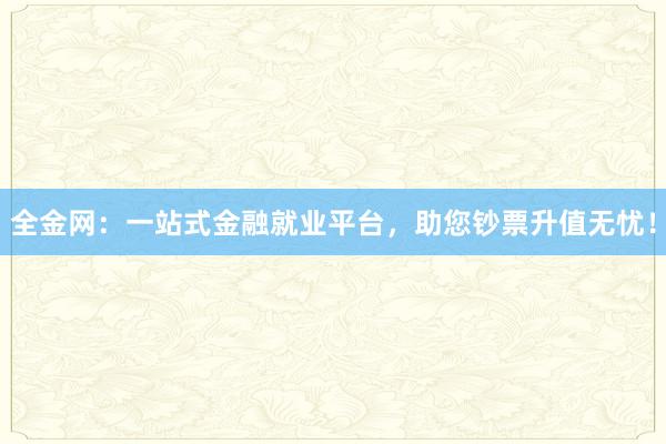 全金网：一站式金融就业平台，助您钞票升值无忧！