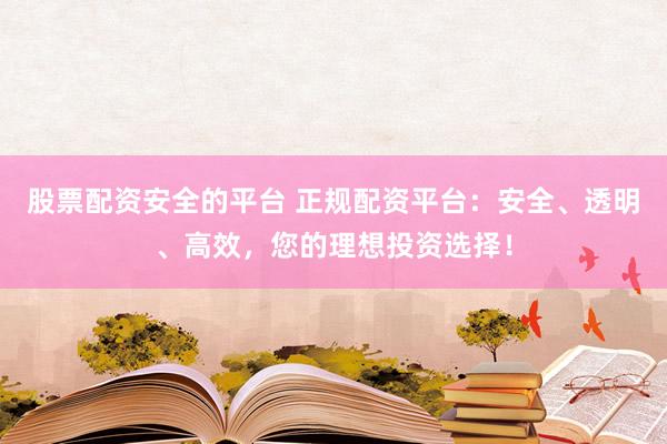 股票配资安全的平台 正规配资平台：安全、透明、高效，您的理想投资选择！