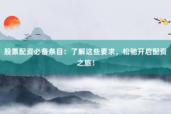 股票配资必备条目：了解这些要求，松驰开启配资之旅！