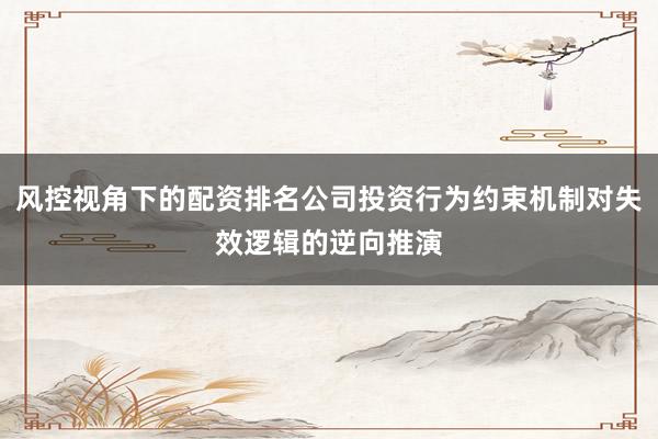 风控视角下的配资排名公司投资行为约束机制对失效逻辑的逆向推演