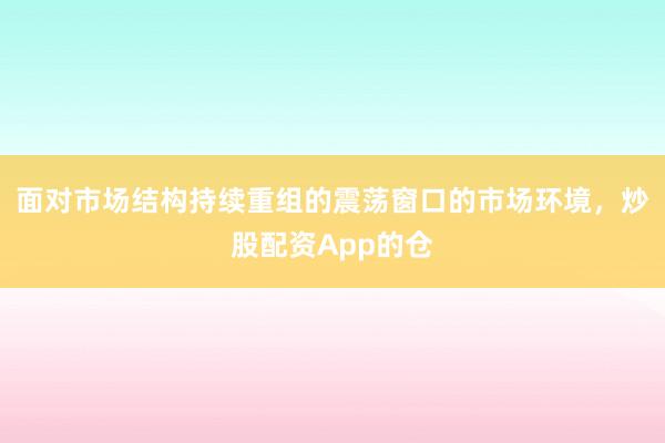 面对市场结构持续重组的震荡窗口的市场环境，炒股配资App的仓