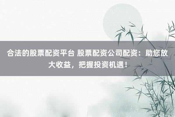 合法的股票配资平台 股票配资公司配资：助您放大收益，把握投资机遇！