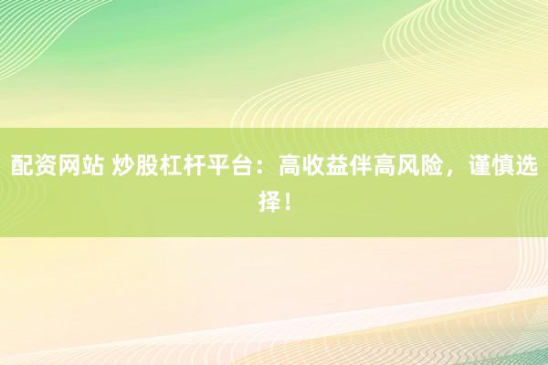 配资网站 炒股杠杆平台：高收益伴高风险，谨慎选择！
