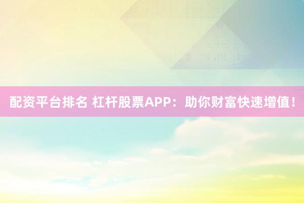 配资平台排名 杠杆股票APP：助你财富快速增值！