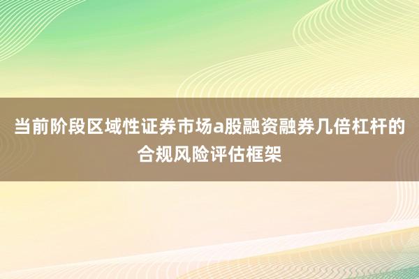 当前阶段区域性证券市场a股融资融券几倍杠杆的合规风险评估框架
