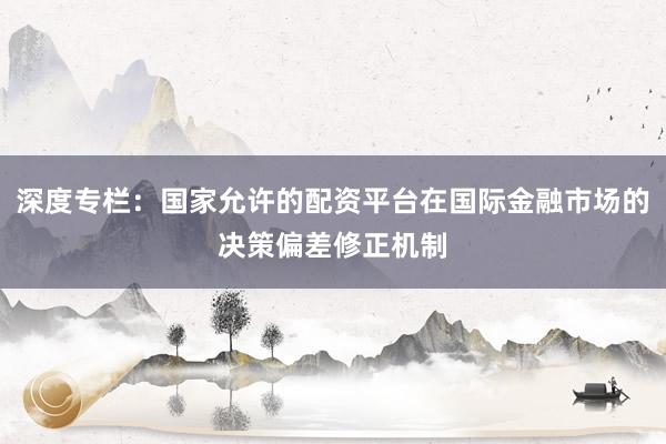 深度专栏：国家允许的配资平台在国际金融市场的决策偏差修正机制